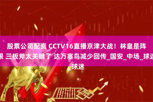 股票公司配资 CCTV16直播京津大战！林皇是阵眼 三板斧太关键了 达万塞鸟减少回传_国安_中场_球迷
