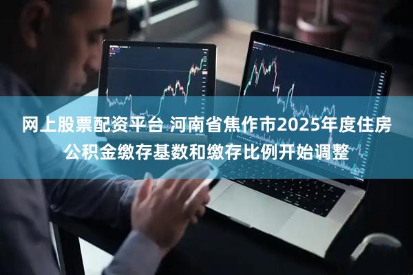 网上股票配资平台 河南省焦作市2025年度住房公积金缴存基数和缴存比例开始调整
