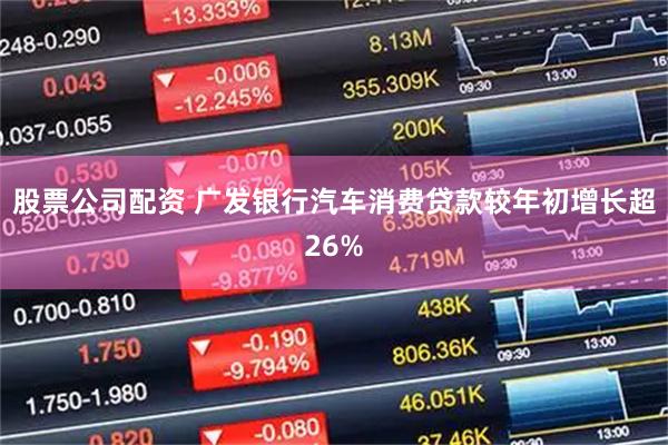股票公司配资 广发银行汽车消费贷款较年初增长超26%