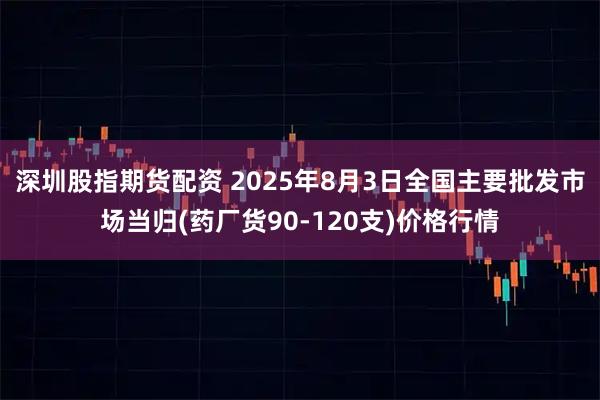 深圳股指期货配资 2025年8月3日全国主要批发市场当归(药厂货90-120支)价格行情