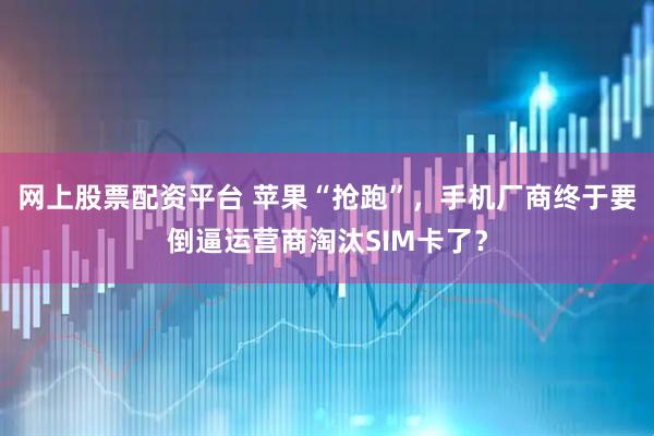 网上股票配资平台 苹果“抢跑”，手机厂商终于要倒逼运营商淘汰SIM卡了？