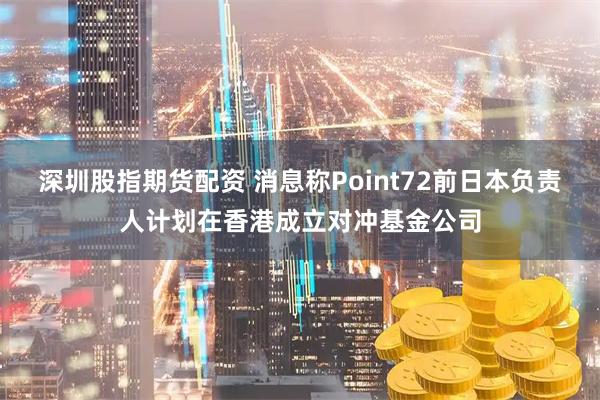 深圳股指期货配资 消息称Point72前日本负责人计划在香港成立对冲基金公司