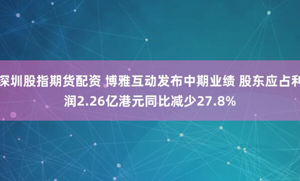 深圳股指期货配资 博雅互动发布中期业绩 股东应占利润2.26亿港元同比减少27.8%