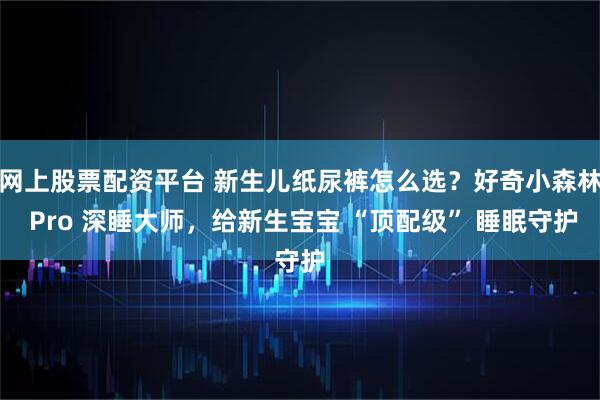 网上股票配资平台 新生儿纸尿裤怎么选?好奇小森林 Pro 深睡大师,给新生宝宝 “顶配级” 睡眠守护