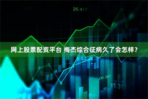 网上股票配资平台 梅杰综合征病久了会怎样?