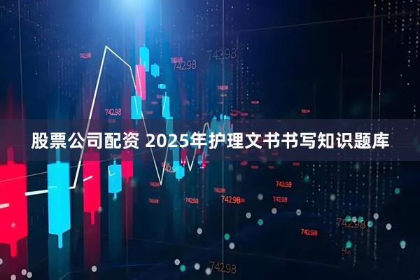 股票公司配资 2025年护理文书书写知识题库