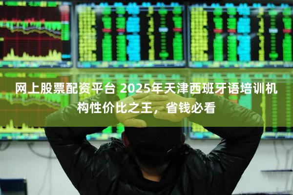网上股票配资平台 2025年天津西班牙语培训机构性价比之王,省钱必看