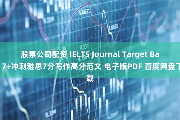 股票公司配资 IELTS Journal Target Band 7+冲刺雅思7分写作高分范文 电子版PDF 百度网盘下载
