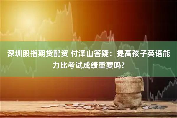深圳股指期货配资 付泽山答疑:提高孩子英语能力比考试成绩重要吗?