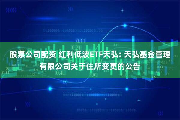 股票公司配资 红利低波ETF天弘: 天弘基金管理有限公司关于住所变更的公告