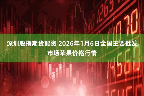 深圳股指期货配资 2026年1月6日全国主要批发市场苹果价格行情