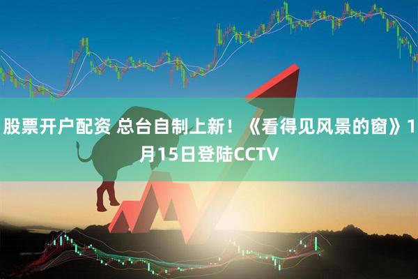 股票开户配资 总台自制上新！《看得见风景的窗》1月15日登陆CCTV