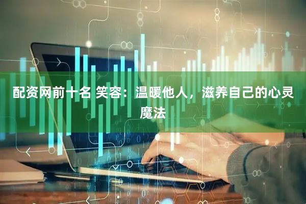 配资网前十名 笑容：温暖他人，滋养自己的心灵魔法