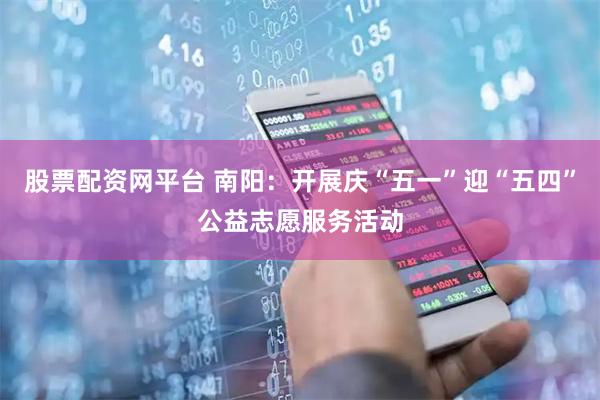 股票配资网平台 南阳：开展庆“五一”迎“五四”公益志愿服务活动